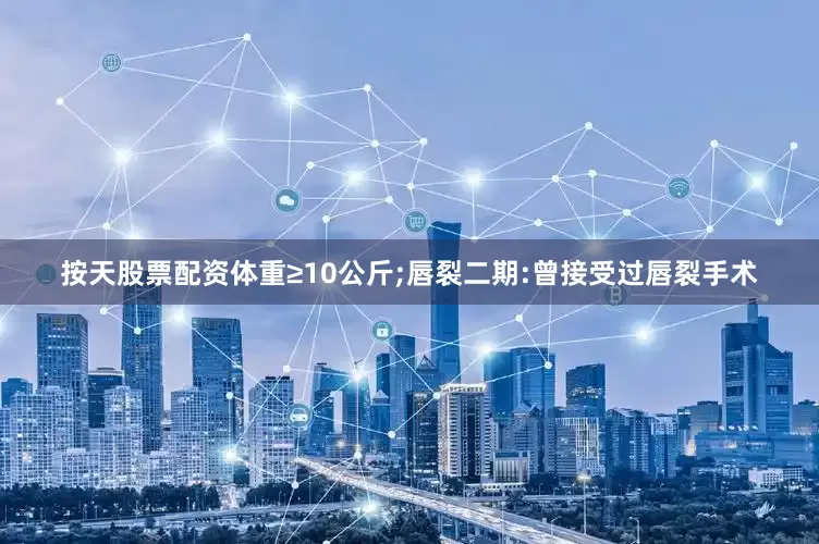 按天股票配资体重≥10公斤;唇裂二期:曾接受过唇裂手术