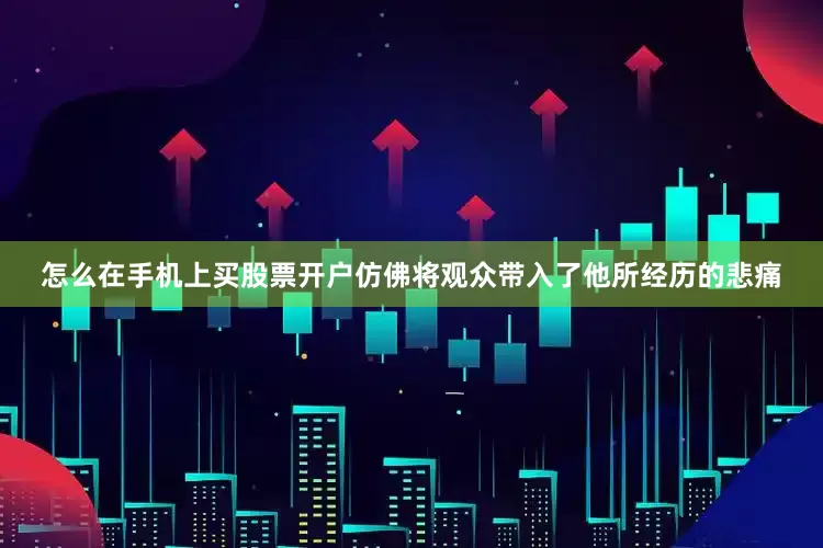 怎么在手机上买股票开户仿佛将观众带入了他所经历的悲痛