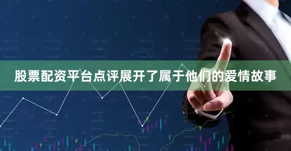 股票配资平台点评展开了属于他们的爱情故事