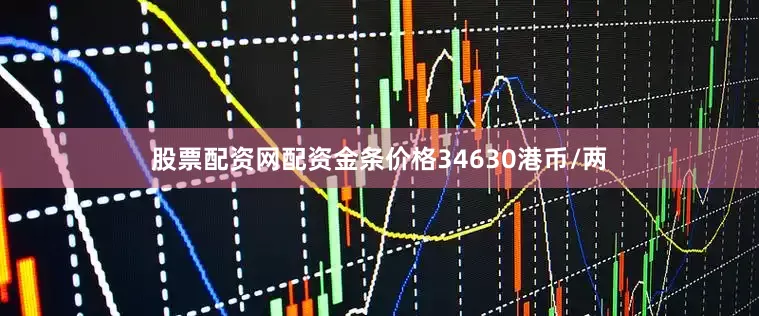 股票配资网配资金条价格34630港币/两