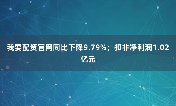 我要配资官网同比下降9.79%；扣非净利润1.02亿元