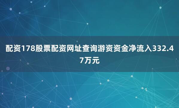 配资178股票配资网址查询游资资金净流入332.47万元