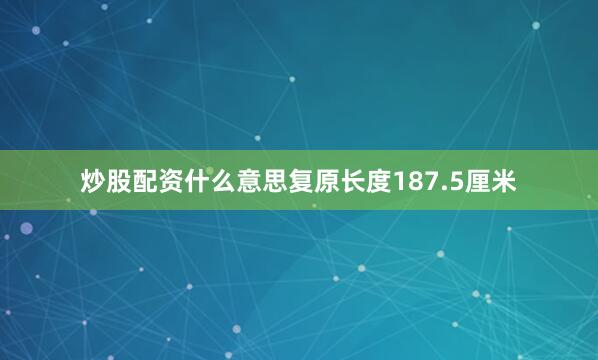 炒股配资什么意思复原长度187.5厘米