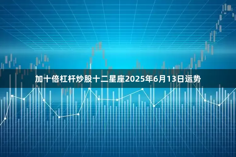 加十倍杠杆炒股十二星座2025年6月13日运势