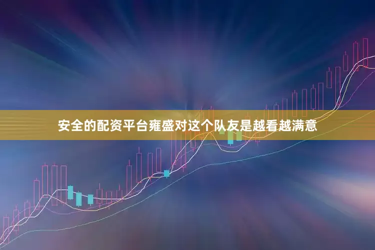 安全的配资平台雍盛对这个队友是越看越满意