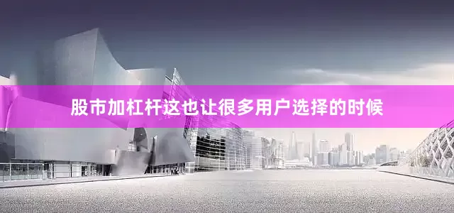 股市加杠杆这也让很多用户选择的时候