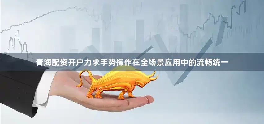 青海配资开户力求手势操作在全场景应用中的流畅统一