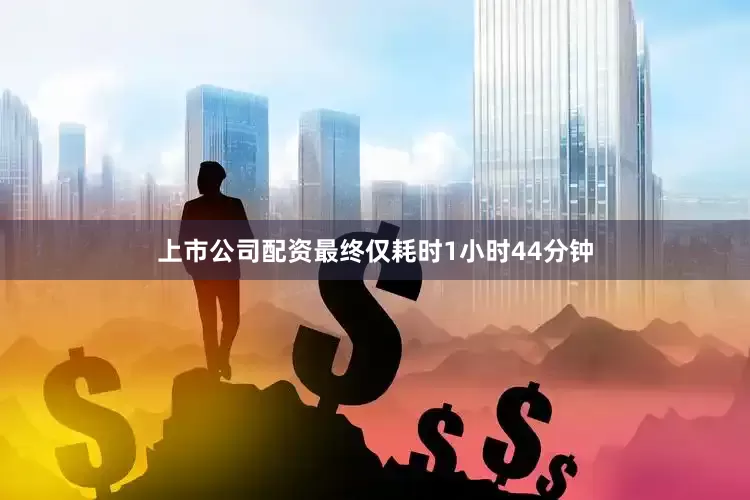 上市公司配资最终仅耗时1小时44分钟