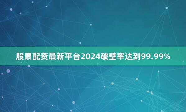股票配资最新平台2024破壁率达到99.99%