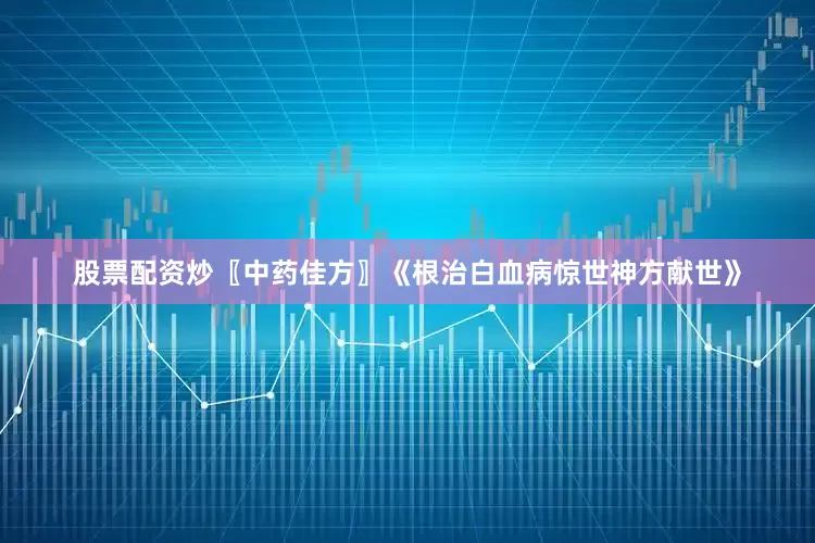股票配资炒〖中药佳方〗《根治白血病惊世神方献世》