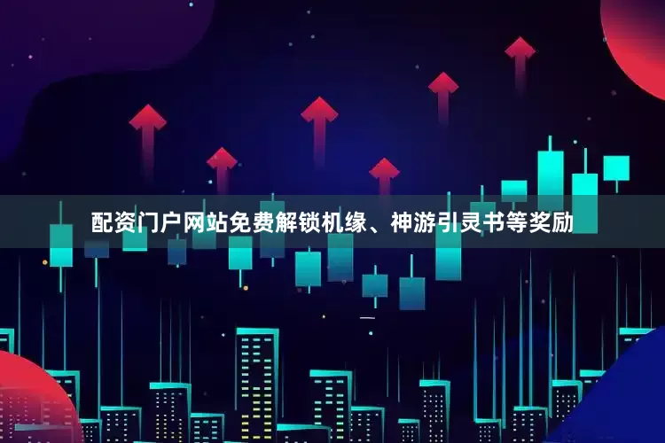 配资门户网站免费解锁机缘、神游引灵书等奖励