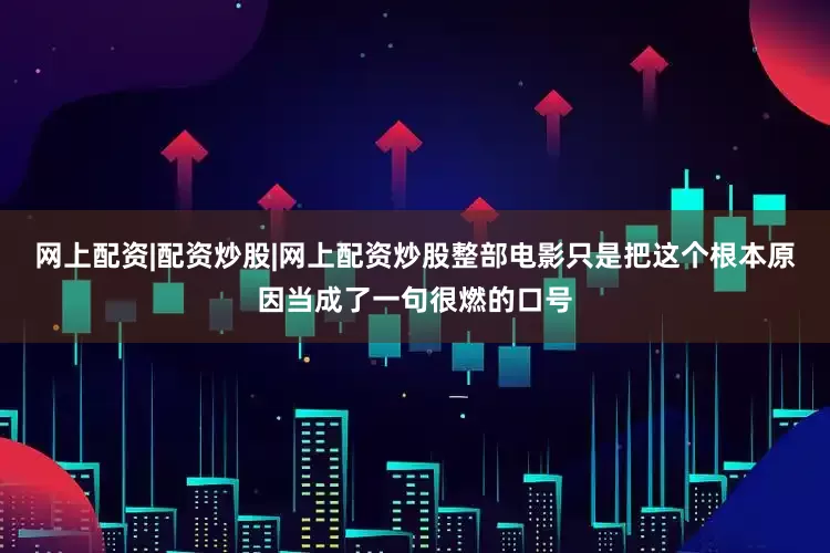 网上配资|配资炒股|网上配资炒股整部电影只是把这个根本原因当成了一句很燃的口号