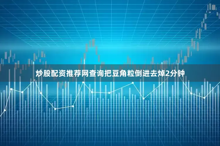 炒股配资推荐网查询把豆角粒倒进去焯2分钟