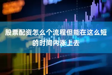 股票配资怎么个流程但能在这么短的时间内涨上去