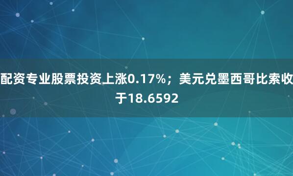 配资专业股票投资上涨0.17%；美元兑墨西哥比索收于18.6592