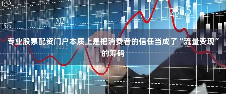 专业股票配资门户本质上是把消费者的信任当成了“流量变现”的筹码