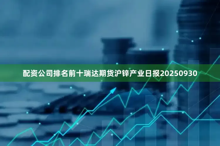 配资公司排名前十瑞达期货沪锌产业日报20250930