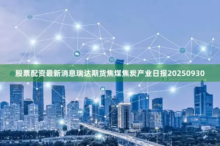 股票配资最新消息瑞达期货焦煤焦炭产业日报20250930