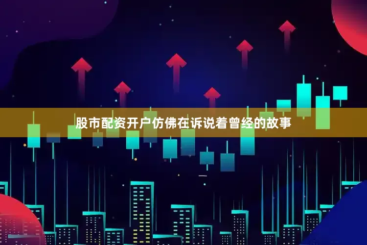 股市配资开户仿佛在诉说着曾经的故事