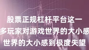 股票正规杠杆平台这一数据让许多玩家对游戏世界的大小感到极度失望